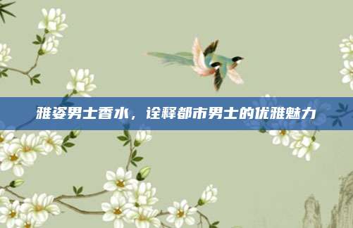 雅姿男士香水,诠释都市男士的优雅魅力