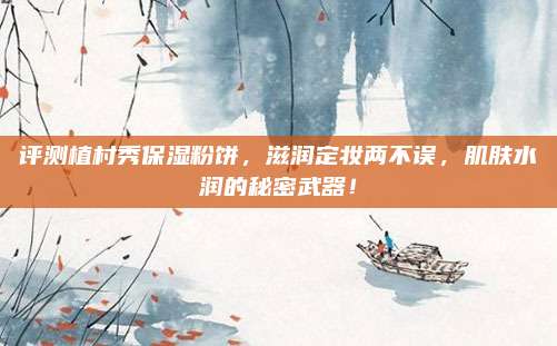 评测植村秀保湿粉饼,滋润定妆两不误,肌肤水润的秘密武器!