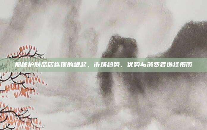 揭秘护肤品店连锁的崛起，市场趋势、优势与消费者选择指南