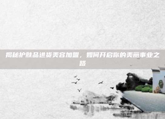 揭秘护肤品进货美容加盟,如何开启你的美丽事业之路
