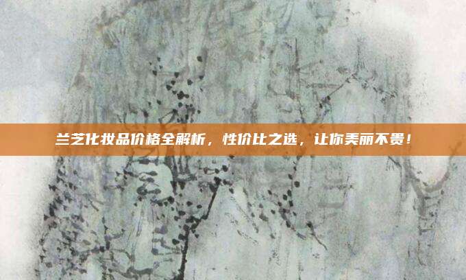 兰芝化妆品价格全解析，性价比之选，让你美丽不贵！