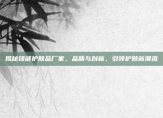 揭秘臻谜护肤品厂家，品质与创新，引领护肤新潮流