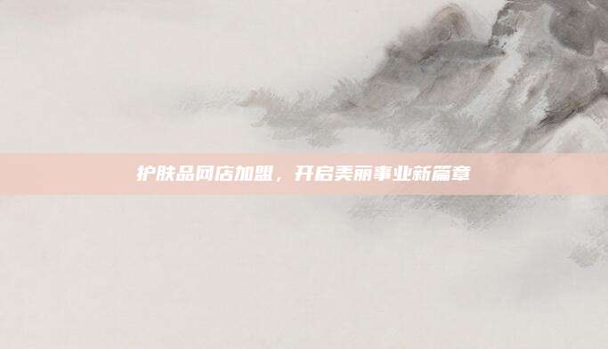 护肤品网店加盟,开启美丽事业新篇章