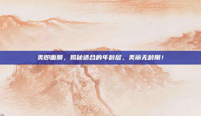 美即面膜，揭秘适合的年龄层，美丽无龄限！