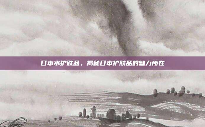 日本水护肤品,揭秘日本护肤品的魅力所在