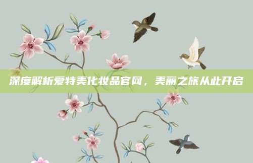 深度解析爱特美化妆品官网，美丽之旅从此开启