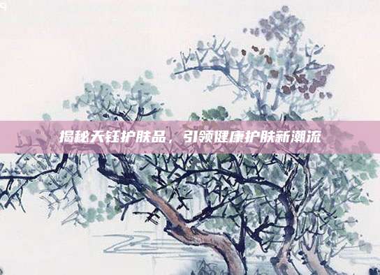 揭秘天钰护肤品,引领健康护肤新潮流