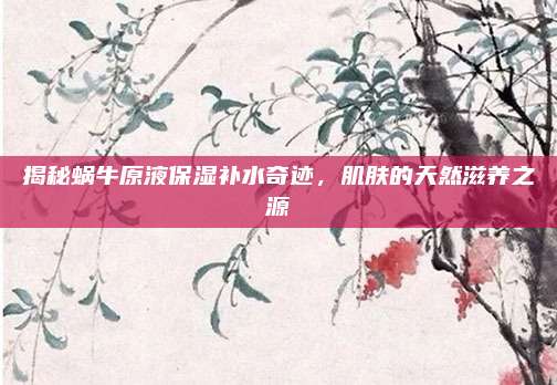 揭秘蜗牛原液保湿补水奇迹，肌肤的天然滋养之源