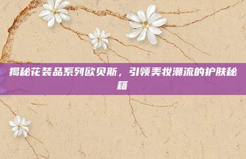 揭秘花装品系列欧贝斯，引领美妆潮流的护肤秘籍
