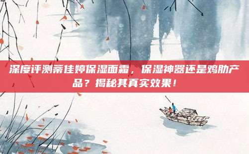 深度评测蒂佳婷保湿面霜，保湿神器还是鸡肋产品？揭秘其真实效果！