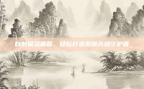 自制保湿面霜,轻松打造肌肤天然守护者