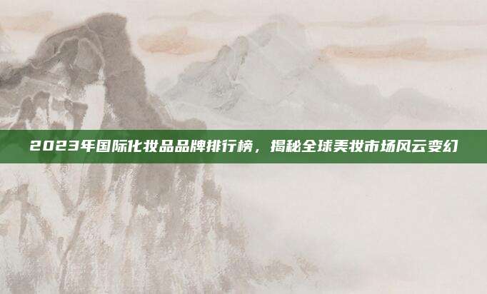 2023年国际化妆品品牌排行榜,揭秘全球美妆市场风云变幻