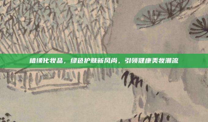 植缘化妆品，绿色护肤新风尚，引领健康美妆潮流