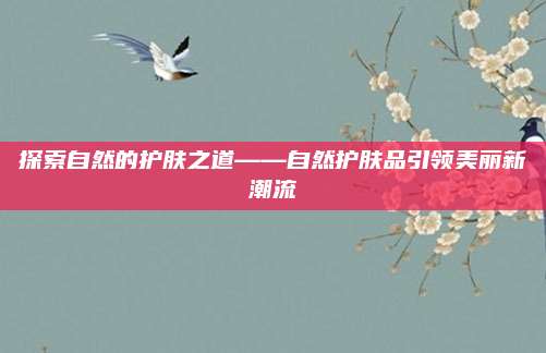 探索自然的护肤之道——自然护肤品引领美丽新潮流