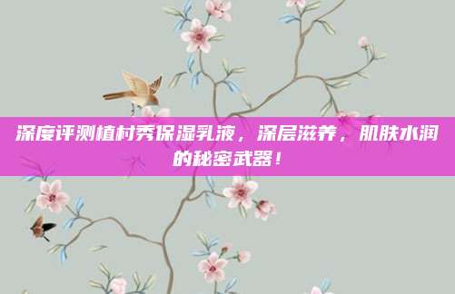 深度评测植村秀保湿乳液,深层滋养,肌肤水润的秘密武器!