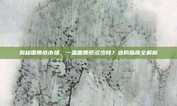 揭秘面膜纸市场,一盒面膜纸多少钱?选购指南全解析
