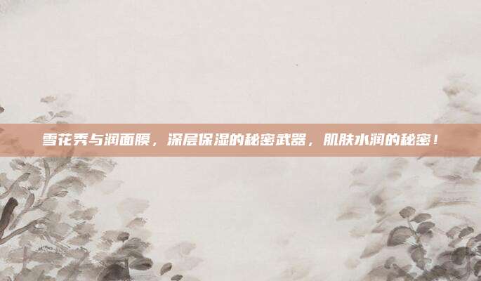 雪花秀与润面膜，深层保湿的秘密武器，肌肤水润的秘密！