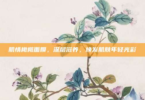 肌情橄榄面膜，深层滋养，焕发肌肤年轻光彩
