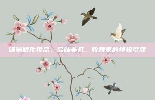 限量版化妆品,品味非凡,收藏家的终极梦想