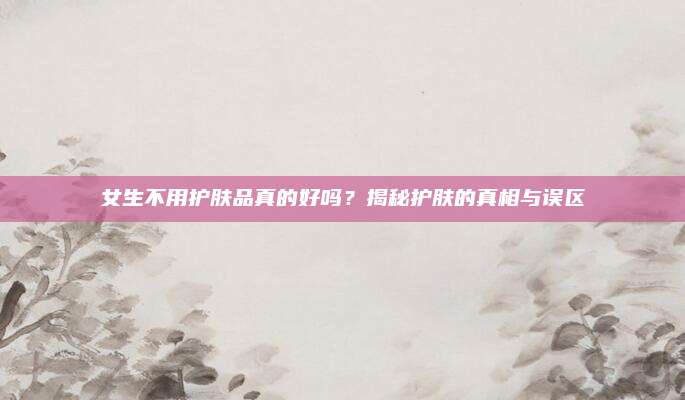 女生不用护肤品真的好吗？揭秘护肤的真相与误区