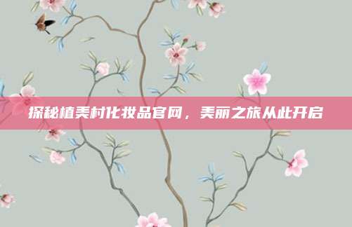 探秘植美村化妆品官网,美丽之旅从此开启