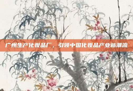 广州生产化妆品厂，引领中国化妆品产业新潮流