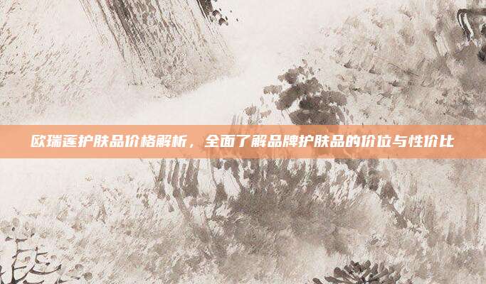 欧瑞莲护肤品价格解析，全面了解品牌护肤品的价位与性价比