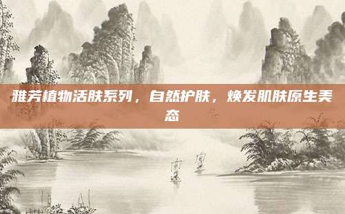 雅芳植物活肤系列,自然护肤,焕发肌肤原生美态