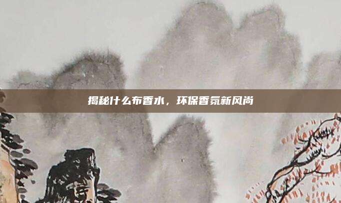 揭秘什么布香水,环保香氛新风尚