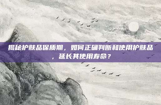 揭秘护肤品保质期，如何正确判断和使用护肤品，延长其使用寿命？