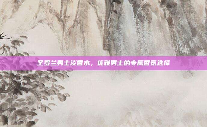 圣罗兰男士淡香水,优雅男士的专属香氛选择