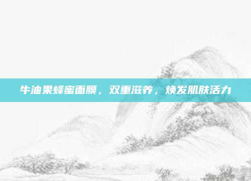 牛油果蜂蜜面膜,双重滋养,焕发肌肤活力