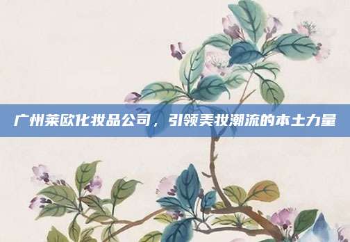 广州莱欧化妆品公司,引领美妆潮流的本土力量