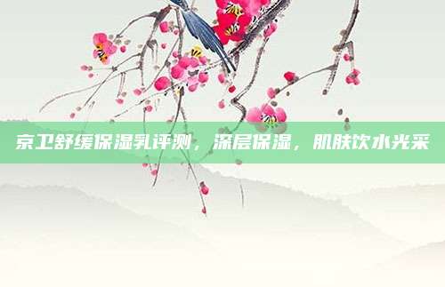 京卫舒缓保湿乳评测,深层保湿,肌肤饮水光采
