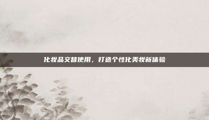 化妆品交替使用,打造个性化美妆新体验