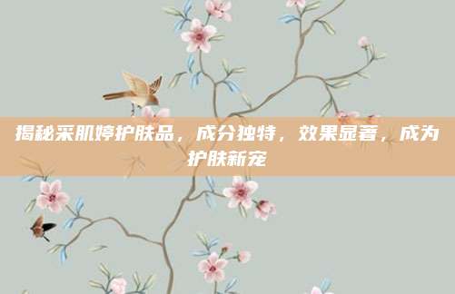 揭秘采肌婷护肤品,成分独特,效果显著,成为护肤新宠