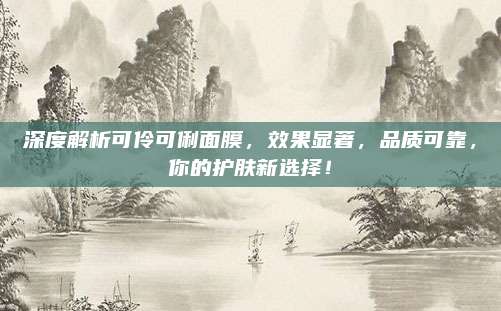 深度解析可伶可俐面膜,效果显著,品质可靠,你的护肤新选择!