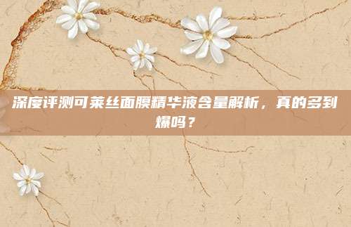 深度评测可莱丝面膜精华液含量解析,真的多到爆吗?