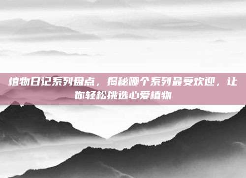 植物日记系列盘点,揭秘哪个系列最受欢迎,让你轻松挑选心爱植物