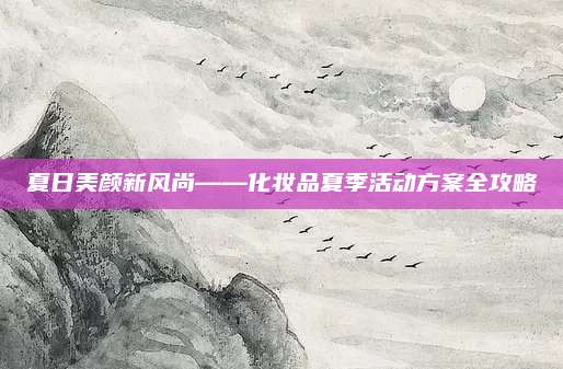 夏日美颜新风尚——化妆品夏季活动方案全攻略