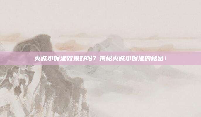 爽肤水保湿效果好吗？揭秘爽肤水保湿的秘密！