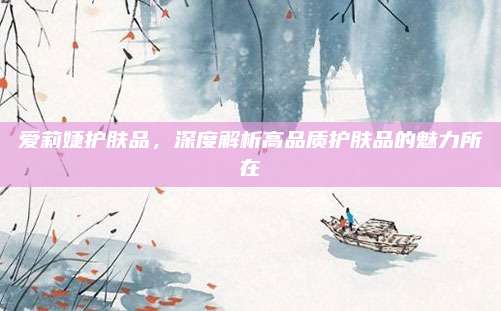 爱莉婕护肤品，深度解析高品质护肤品的魅力所在
