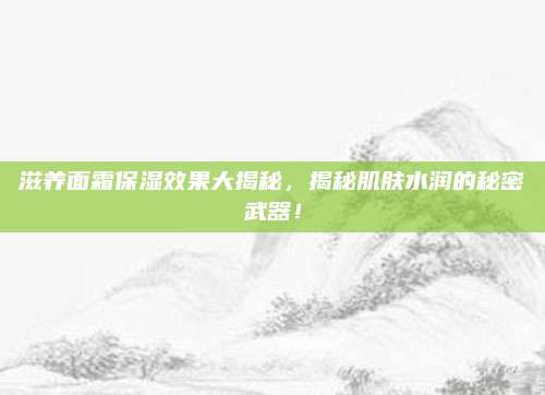 滋养面霜保湿效果大揭秘，揭秘肌肤水润的秘密武器！