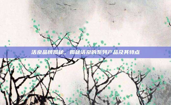 活泉品牌揭秘，揭秘活泉的系列产品及其特点