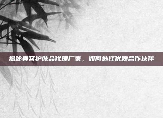 揭秘美容护肤品代理厂家，如何选择优质合作伙伴