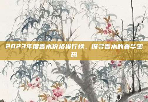 2023年度香水价格排行榜，探寻香水的奢华密码