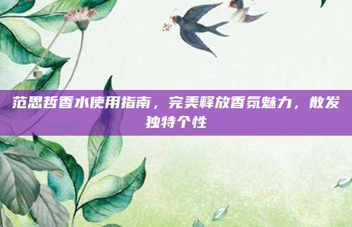 范思哲香水使用指南，完美释放香氛魅力，散发独特个性
