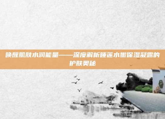唤醒肌肤水润能量——深度解析睡莲水嫩保湿凝露的护肤奥秘