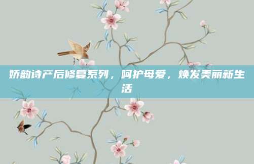 娇韵诗产后修复系列，呵护母爱，焕发美丽新生活