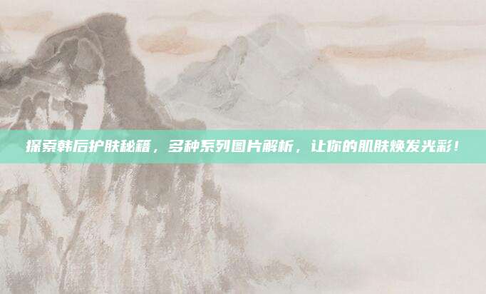 探索韩后护肤秘籍，多种系列图片解析，让你的肌肤焕发光彩！
